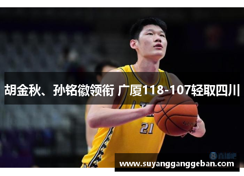 胡金秋、孙铭徽领衔 广厦118-107轻取四川