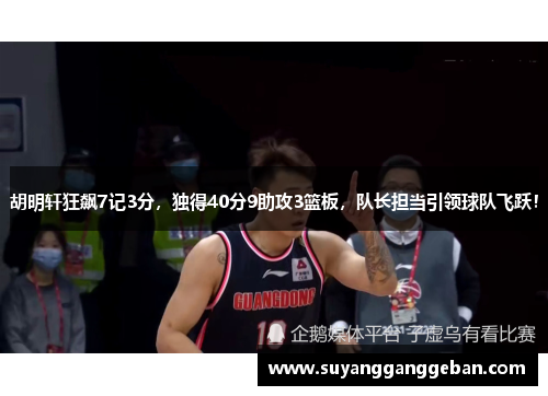 胡明轩狂飙7记3分，独得40分9助攻3篮板，队长担当引领球队飞跃！